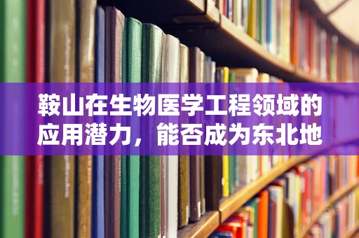 鞍山在生物医学工程领域的应用潜力，能否成为东北地区的创新高地？