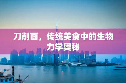 刀削面，传统美食中的生物力学奥秘