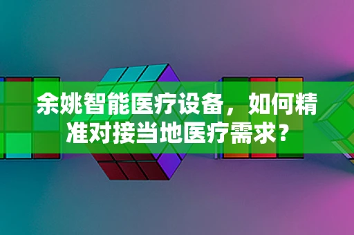 余姚智能医疗设备，如何精准对接当地医疗需求？