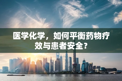 医学化学，如何平衡药物疗效与患者安全？