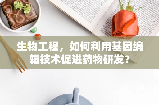 生物工程，如何利用基因编辑技术促进药物研发？