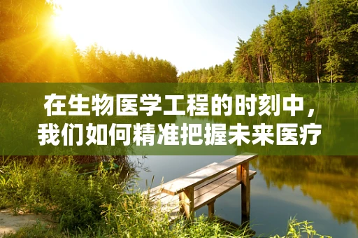 在生物医学工程的时刻中，我们如何精准把握未来医疗的脉搏？