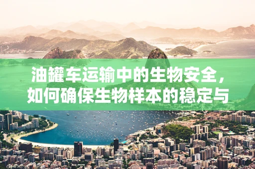 油罐车运输中的生物安全，如何确保生物样本的稳定与无污染？