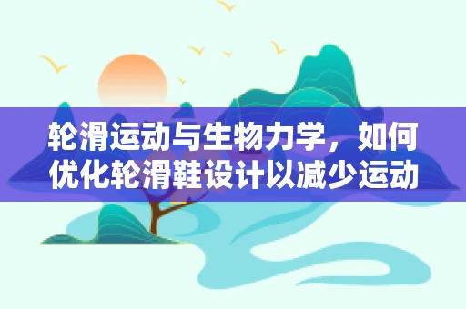 轮滑运动与生物力学，如何优化轮滑鞋设计以减少运动伤害？
