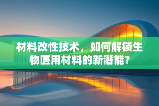 材料改性技术，如何解锁生物医用材料的新潜能？