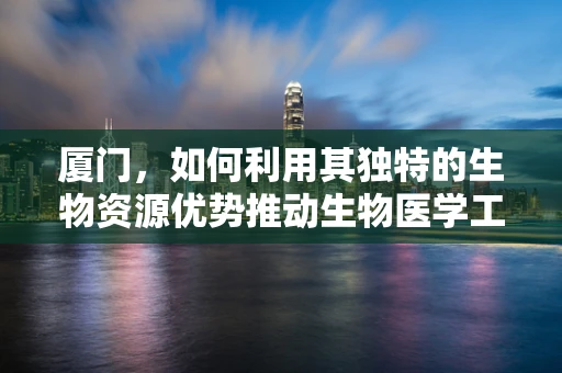 厦门，如何利用其独特的生物资源优势推动生物医学工程创新？