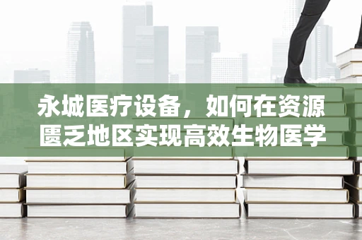 永城医疗设备，如何在资源匮乏地区实现高效生物医学工程应用？