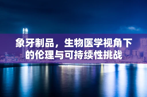 象牙制品，生物医学视角下的伦理与可持续性挑战
