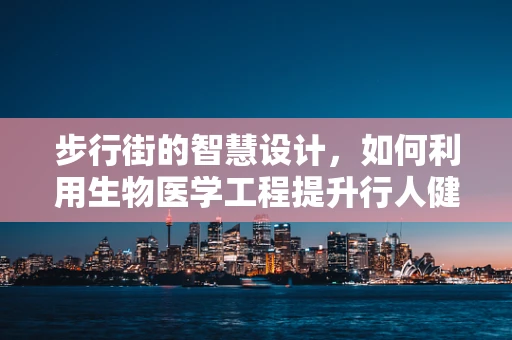 步行街的智慧设计，如何利用生物医学工程提升行人健康体验？