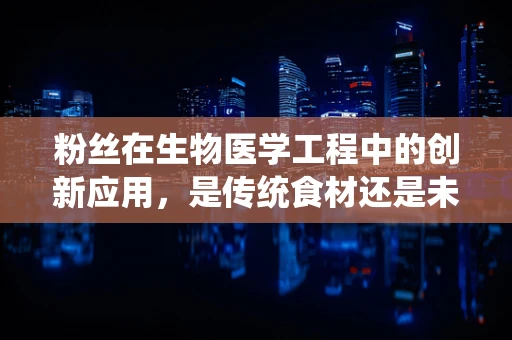 粉丝在生物医学工程中的创新应用，是传统食材还是未来医疗的新宠？