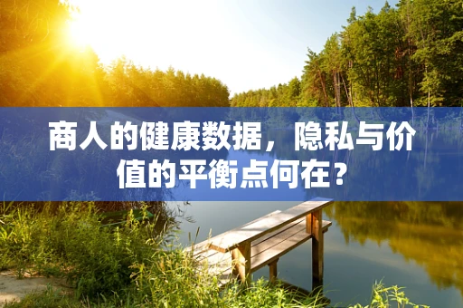 商人的健康数据，隐私与价值的平衡点何在？