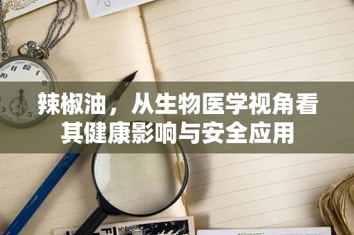 辣椒油，从生物医学视角看其健康影响与安全应用