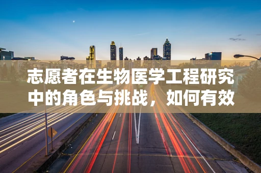 志愿者在生物医学工程研究中的角色与挑战，如何有效利用这一宝贵资源？