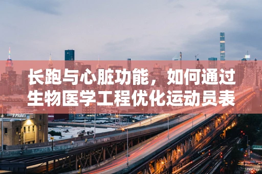长跑与心脏功能，如何通过生物医学工程优化运动员表现？