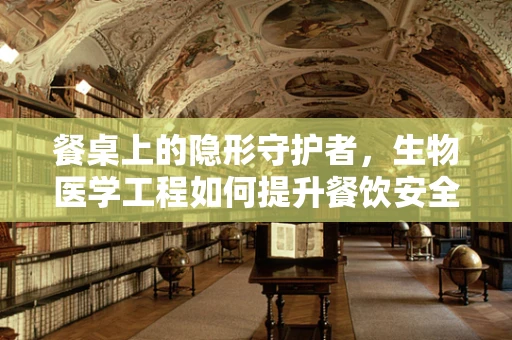 餐桌上的隐形守护者，生物医学工程如何提升餐饮安全？