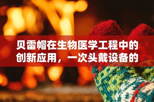 贝雷帽在生物医学工程中的创新应用，一次头戴设备的革命？