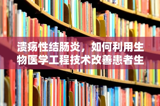 溃疡性结肠炎，如何利用生物医学工程技术改善患者生活质量？