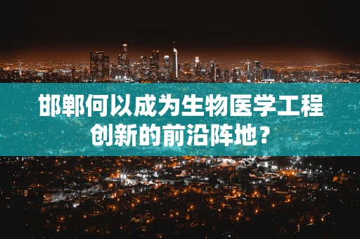 邯郸何以成为生物医学工程创新的前沿阵地？