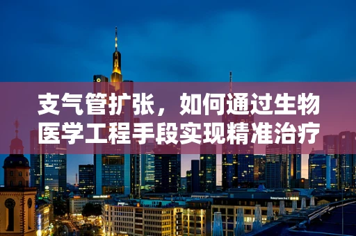 支气管扩张，如何通过生物医学工程手段实现精准治疗？