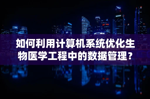 如何利用计算机系统优化生物医学工程中的数据管理？