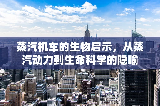 蒸汽机车的生物启示，从蒸汽动力到生命科学的隐喻