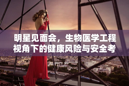 明星见面会，生物医学工程视角下的健康风险与安全考量