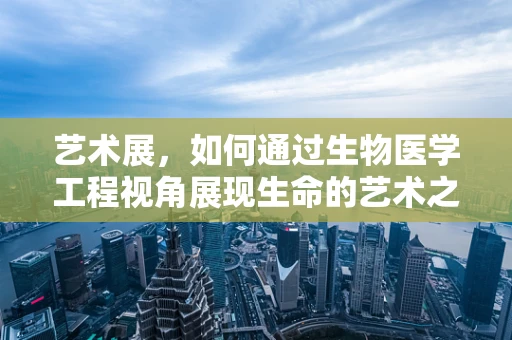 艺术展，如何通过生物医学工程视角展现生命的艺术之美？