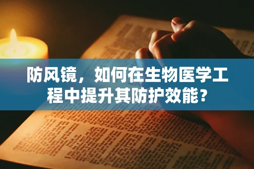 防风镜，如何在生物医学工程中提升其防护效能？