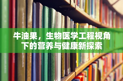 牛油果，生物医学工程视角下的营养与健康新探索