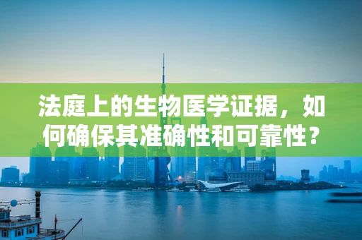 法庭上的生物医学证据，如何确保其准确性和可靠性？