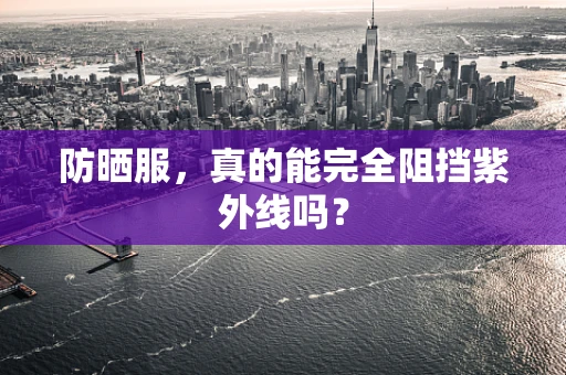 防晒服，真的能完全阻挡紫外线吗？