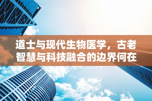 道士与现代生物医学，古老智慧与科技融合的边界何在？
