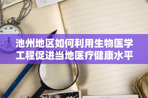 池州地区如何利用生物医学工程促进当地医疗健康水平提升？