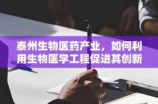 泰州生物医药产业，如何利用生物医学工程促进其创新发展？