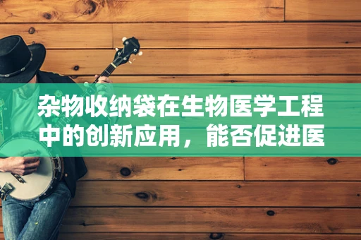 杂物收纳袋在生物医学工程中的创新应用，能否促进医疗设备的有效管理？