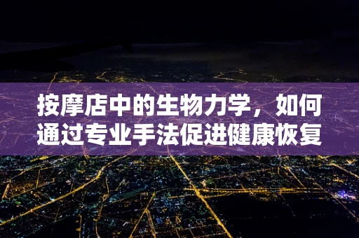 按摩店中的生物力学，如何通过专业手法促进健康恢复？