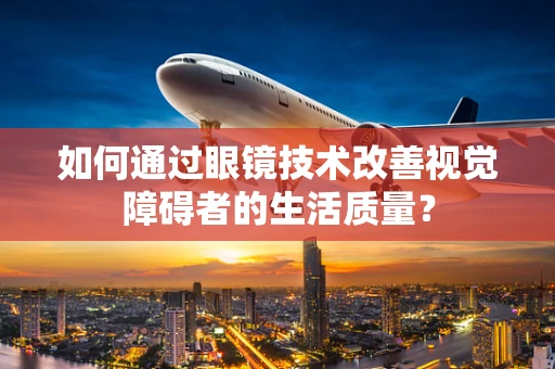 如何通过眼镜技术改善视觉障碍者的生活质量？
