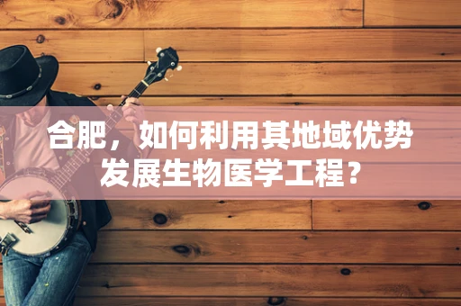 合肥，如何利用其地域优势发展生物医学工程？