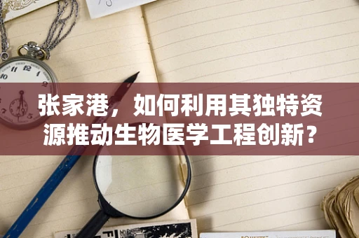 张家港，如何利用其独特资源推动生物医学工程创新？