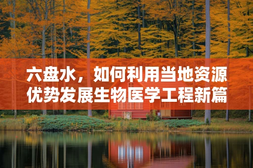六盘水，如何利用当地资源优势发展生物医学工程新篇章？