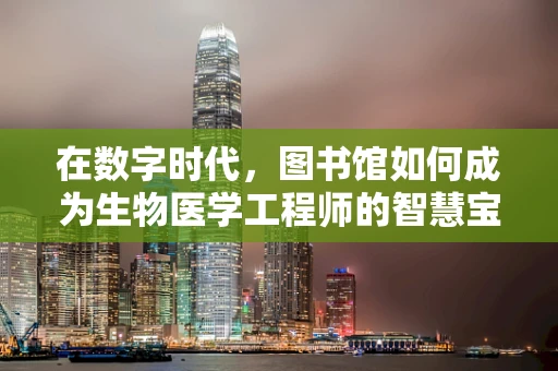 在数字时代，图书馆如何成为生物医学工程师的智慧宝库？