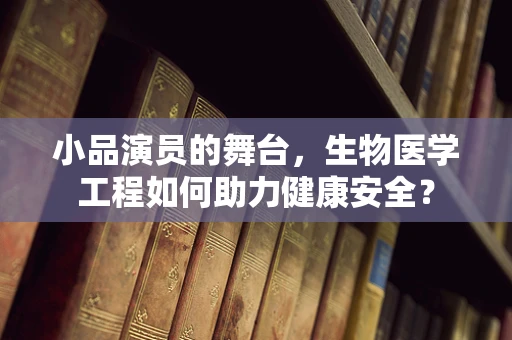 小品演员的舞台，生物医学工程如何助力健康安全？