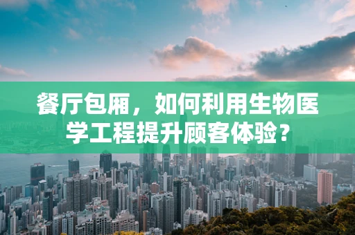 餐厅包厢，如何利用生物医学工程提升顾客体验？