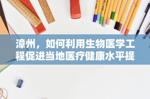 漳州，如何利用生物医学工程促进当地医疗健康水平提升？