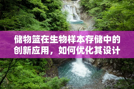 储物篮在生物样本存储中的创新应用，如何优化其设计以提升效率与安全性？