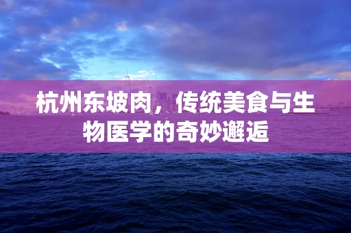杭州东坡肉，传统美食与生物医学的奇妙邂逅