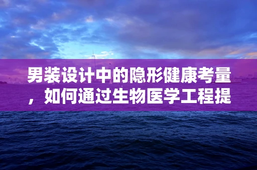 男装设计中的隐形健康考量，如何通过生物医学工程提升男性着装舒适度？