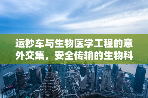 运钞车与生物医学工程的意外交集，安全传输的生物科技视角