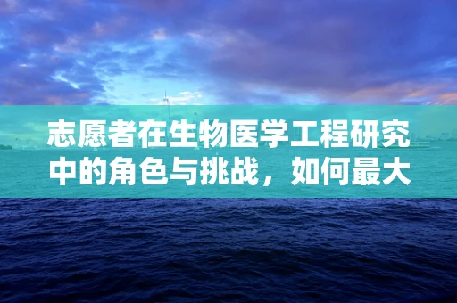 志愿者在生物医学工程研究中的角色与挑战，如何最大化其价值？