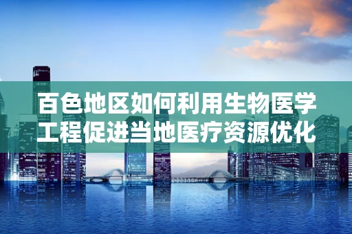 百色地区如何利用生物医学工程促进当地医疗资源优化？